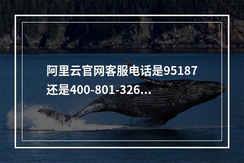 阿里云官网客服电话是95187还是400-801-3260？