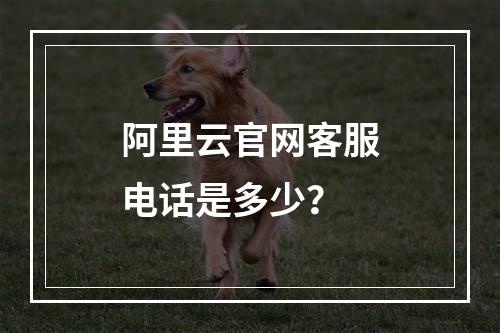 阿里云官网客服电话是多少？