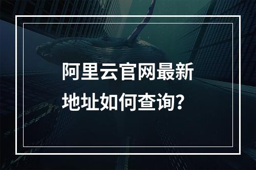 阿里云官网最新地址如何查询？