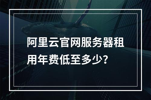 阿里云官网服务器租用年费低至多少？