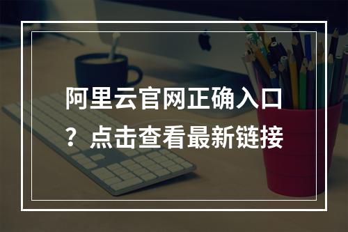 阿里云官网正确入口？点击查看最新链接