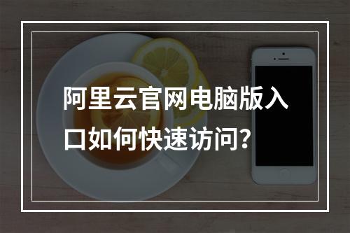 阿里云官网电脑版入口如何快速访问？