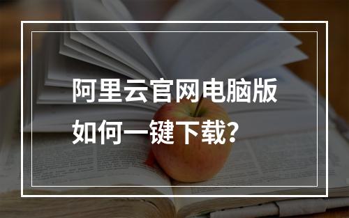 阿里云官网电脑版如何一键下载？