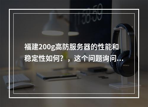 福建200g高防服务器的性能和稳定性如何?,这个问题询问了关于福建地区提供的200G高防服务器的性能与稳定性,主要聚焦于该服务的抗攻击能力以及运行的可靠性。