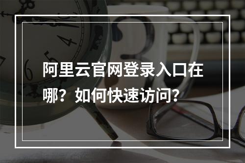 阿里云官网登录入口在哪？如何快速访问？