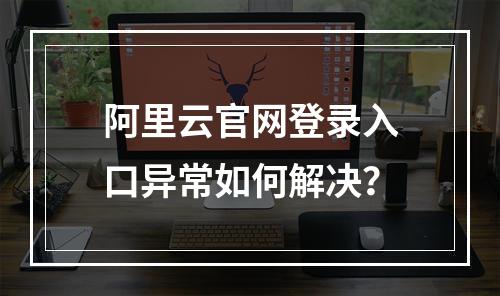 阿里云官网登录入口异常如何解决？