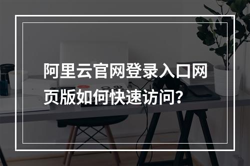 阿里云官网登录入口网页版如何快速访问？