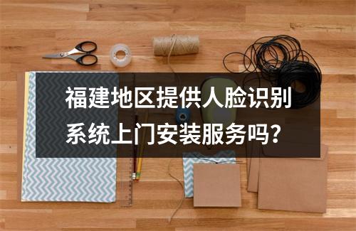 福建地区提供人脸识别系统上门安装服务吗?
