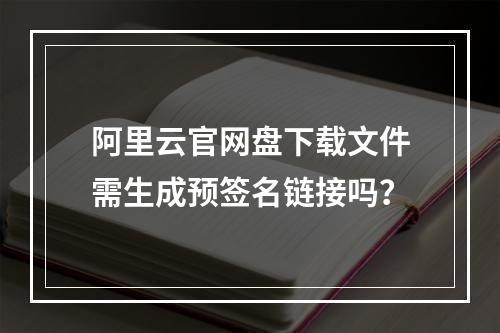 阿里云官网盘下载文件需生成预签名链接吗？