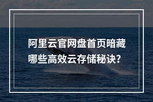 阿里云官网盘首页暗藏哪些高效云存储秘诀？