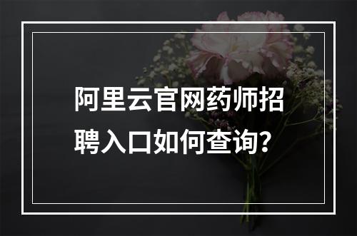 阿里云官网药师招聘入口如何查询？