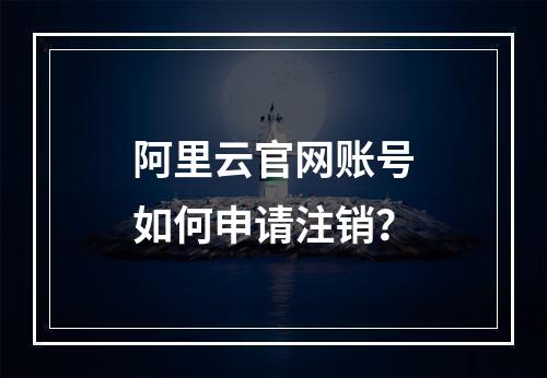 阿里云官网账号如何申请注销？