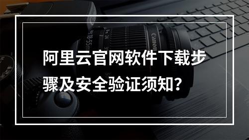 阿里云官网软件下载步骤及安全验证须知？