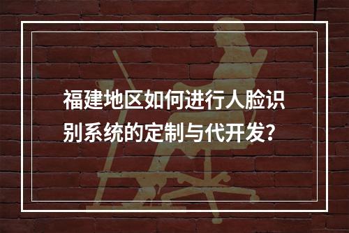 福建地区如何进行人脸识别系统的定制与代开发?