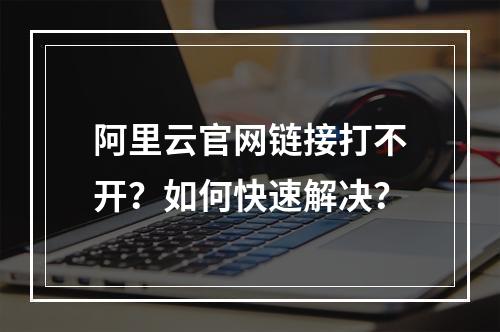 阿里云官网链接打不开？如何快速解决？