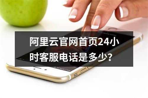 阿里云官网首页24小时客服电话是多少？