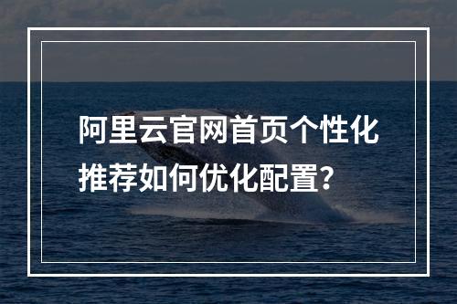 阿里云官网首页个性化推荐如何优化配置？
