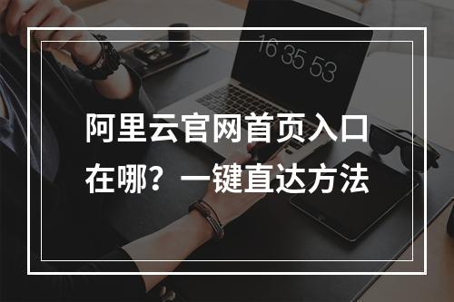 阿里云官网首页入口在哪？一键直达方法
