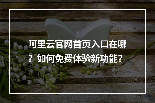 阿里云官网首页入口在哪？如何免费体验新功能？