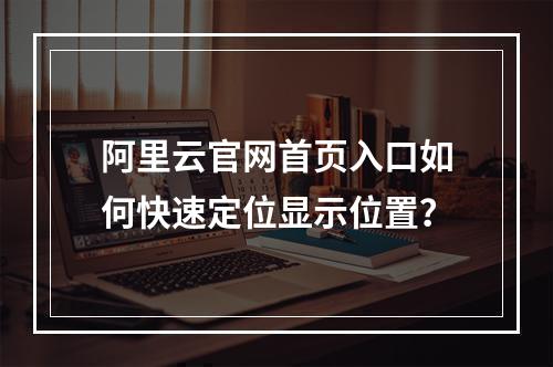 阿里云官网首页入口如何快速定位显示位置？