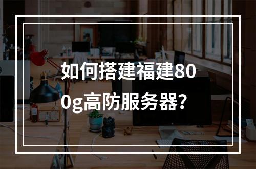 如何搭建福建800g高防服务器?
