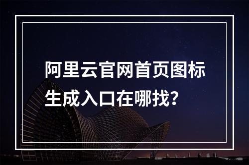阿里云官网首页图标生成入口在哪找？