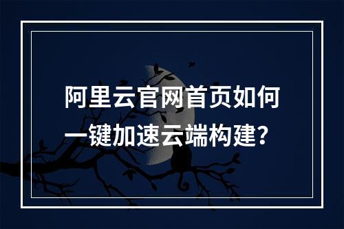 阿里云官网首页如何一键加速云端构建？