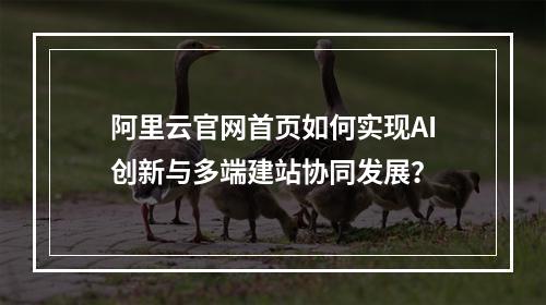 阿里云官网首页如何实现AI创新与多端建站协同发展？