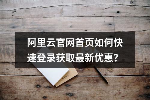 阿里云官网首页如何快速登录获取最新优惠？