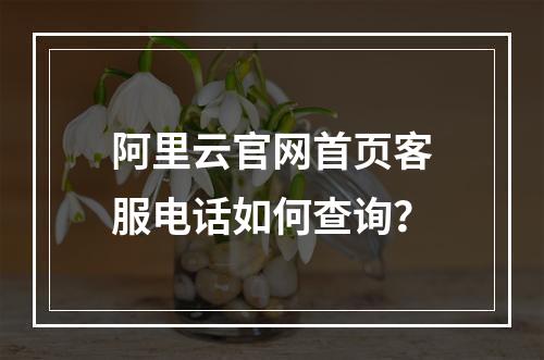 阿里云官网首页客服电话如何查询？