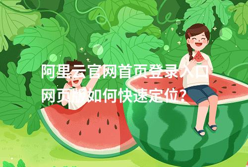 阿里云官网首页登录入口网页版如何快速定位？