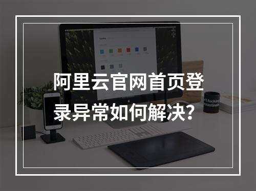 阿里云官网首页登录异常如何解决？