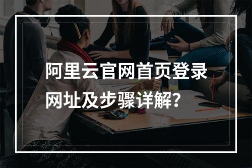 阿里云官网首页登录网址及步骤详解？