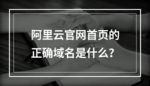阿里云官网首页的正确域名是什么？