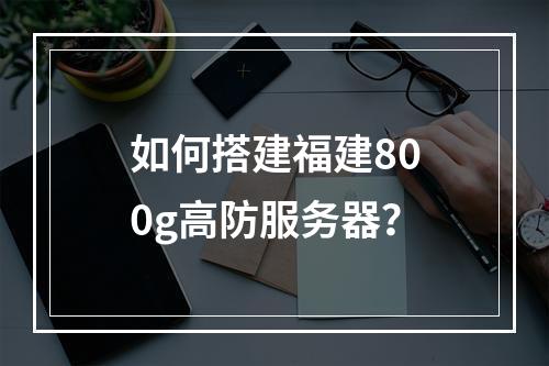 如何搭建福建800g高防服务器?