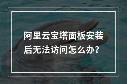 阿里云宝塔面板安装后无法访问怎么办？
