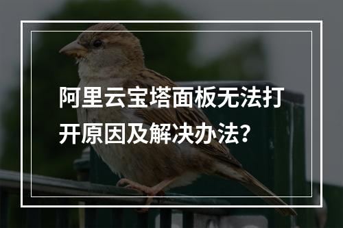 阿里云宝塔面板无法打开原因及解决办法？