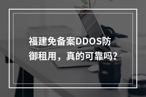 福建免备案DDOS防御租用,真的可靠吗?