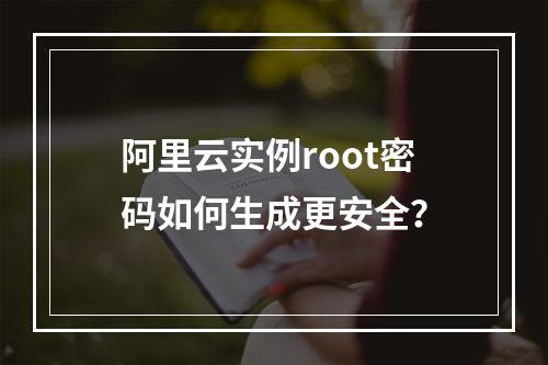 阿里云实例root密码如何生成更安全？