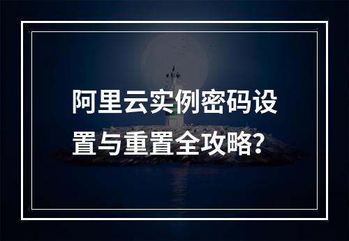阿里云实例密码设置与重置全攻略？