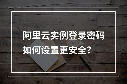 阿里云实例登录密码如何设置更安全？