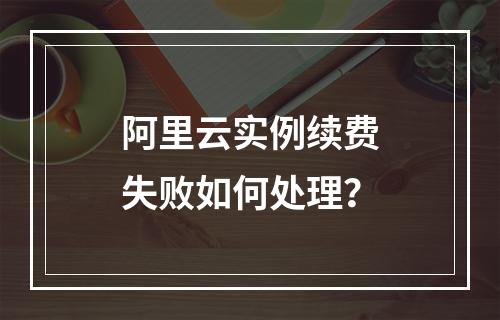 阿里云实例续费失败如何处理？