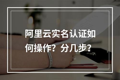 阿里云实名认证如何操作？分几步？