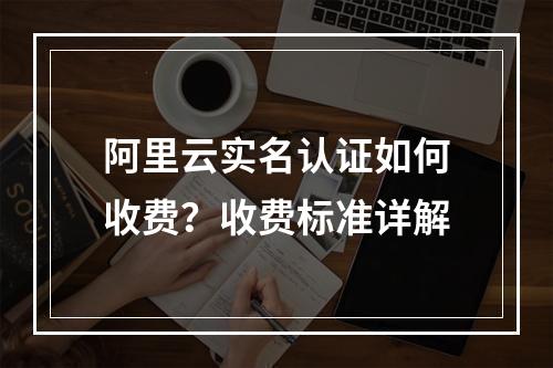 阿里云实名认证如何收费？收费标准详解