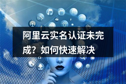阿里云实名认证未完成？如何快速解决