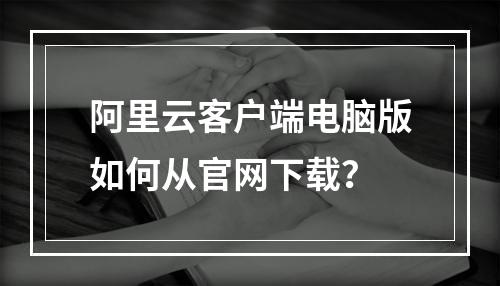 阿里云客户端电脑版如何从官网下载？