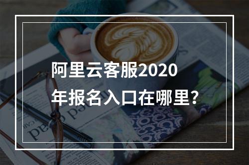 阿里云客服2020年报名入口在哪里？