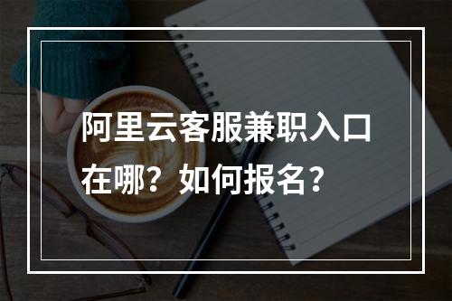 阿里云客服兼职入口在哪？如何报名？