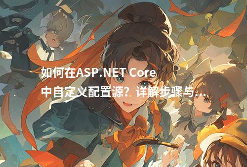 如何在ASP.NET Core中自定义配置源?详解步骤与示例