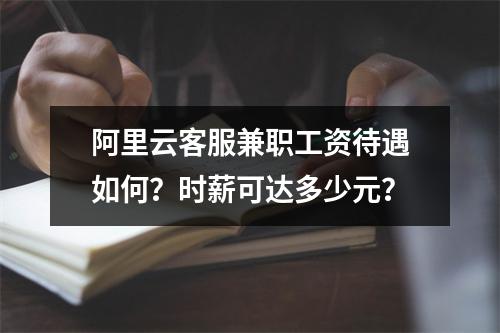 阿里云客服兼职工资待遇如何？时薪可达多少元？